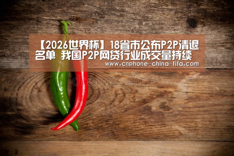 【2026世界杯】18省市公布P2P清退名单 我国P2P网贷行业成交量持续下降(图3) 2026世界杯官网