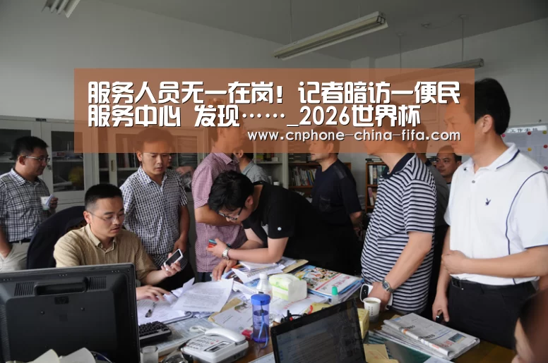 服务人员无一在岗!记者暗访一便民服务中心 发现……_2026世界杯(图1) 世界杯买球