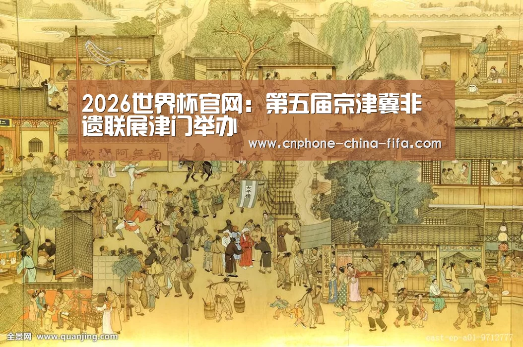2026世界杯官网:第五届京津冀非遗联展津门举办(图2) 世界杯买球