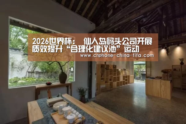 2026世界杯:
仙人岛码头公司开展质效提升“合理化建议池”运动(图2) 2026世界杯